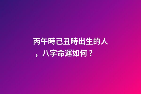 丙午時己丑時出生的人，八字命運如何？
